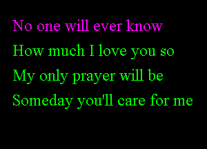 NO one Will ever know
HOW much I love you so
My only prayer Will be

Someday you'll care for me