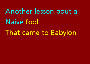 Another lesson bout a
Nawefool

That came to Babylon