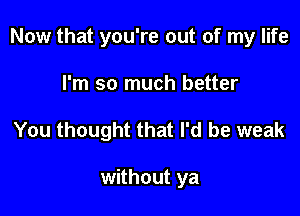 Now that you're out of my life

I'm so much better
You thought that I'd be weak

without ya