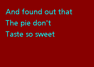 And found out that
The pie don't

Taste so sweet