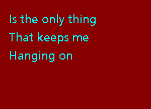 Is the only thing

That keeps me
Hanging on