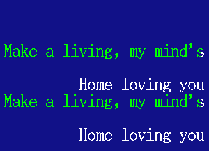 Make a living, my mindys

Home loving you
Make a living, my mindys

Home loving you