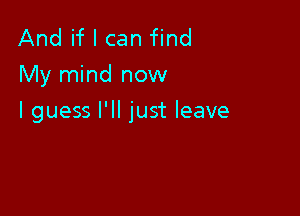 And if I can find
My mind now

I guess I'll just leave