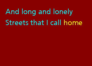 And long and lonely

Streets that I call home