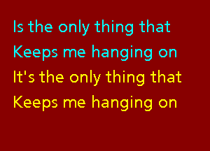 Is the only thing that
Keeps me hanging on

It's the only thing that
Keeps me hanging on