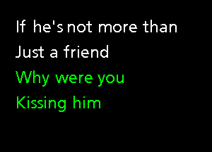 If he's not more than
Just a friend

Why were you

Kissing him