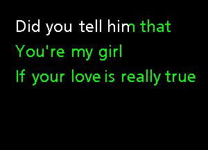 Did you tell him that
You're my girl

If your loveis really true