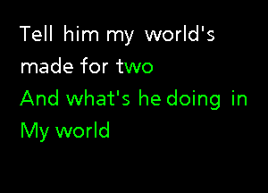 Tell him my world's
made for two

And what's he doing in

My world