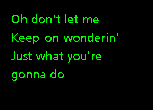 Oh don't let me
Keep on wonderin'

Just what you're

gonna do