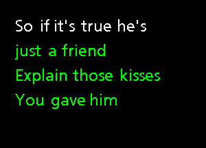 So if it's true he's
just a friend
Explain those kisses

You gave him