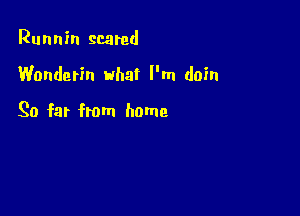 Runnin scared

Wonderin what I'm doin

So far from home