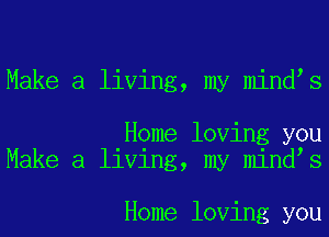 Make a living, my mindys

Home loving you
Make a living, my mindys

Home loving you