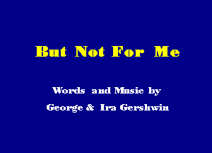 But Not For Me

ubrds and Dlnsic by
George a' In) Gershwin