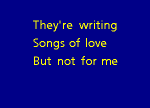 They're writing

Songs of love
But not for me