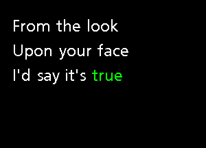 From the look
Upon your face

I'd say it's true