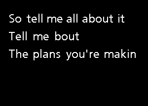 So tell me all about it
Tell me bout

The plans you're makin