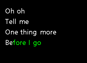 Oh oh
Tell me

One thing more

Before I go