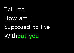 Tell me
How am I

Supposed to live
Without you