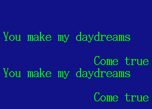 You make my daydreams

Come true
You make my daydreams

Come true