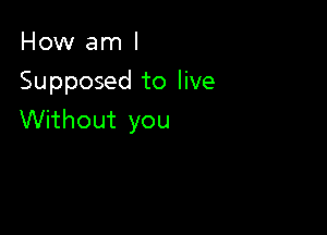 How am I
Supposed to live

Without you