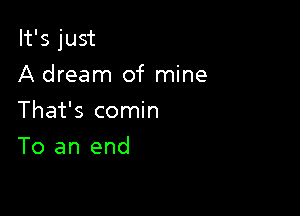 It's just

A dream of mine
That's comin
To an end