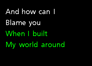 And how can I

Blame you

VVhenl bunt
My world around