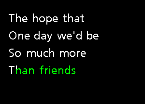 The hope that
One day we'd be

So much more
Than friends