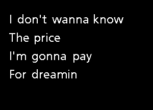 I don't wanna know

The price

I'm gonna pay
For dreamin