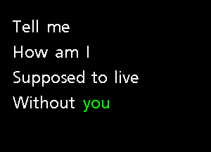 Tell me
How am I

Supposed to live
Without you