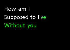 How am I
Supposed to live

Without you