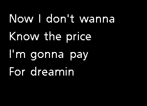 Now I don't wanna

Know the price

I'm gonna pay
For dreamin