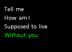 Tell me
How aml

Supposed to live
Without you