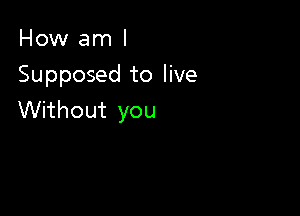 How am I
Supposed to live

Without you