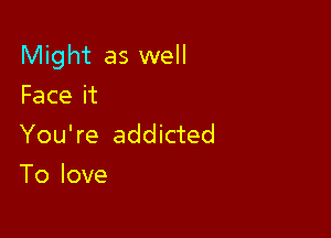 Might as well

Faceit
You're addicted
To love
