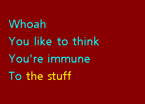 VVhoah
You like to think

You're immune
To the stuff