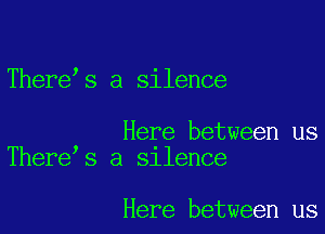 There s a silence

Here between us
There s a Sllence

Here between us