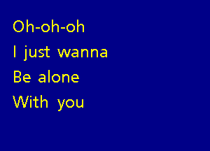 Oh-oh-oh
I just wanna

Be alone
Vth you