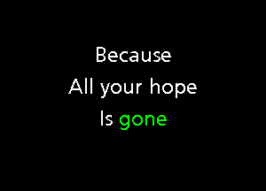 Beca use

All your hope

Isgone