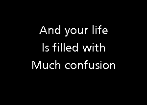 And your life
Is filled with

Much confusion