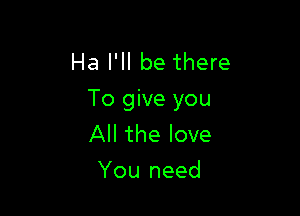 Ha I'll be there
To give you

All the love
You need