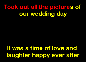 Took out all the pictures of
our wedding day

It was a time of love and
laughter happy ever after