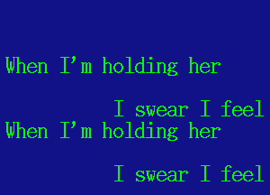 When IIm holding her

I swear I feel
When I,m holding her

I swear I feel