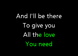 And I'll be there
To give you

All the love
You need