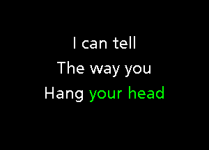 I can tell

The way you

Hang your head