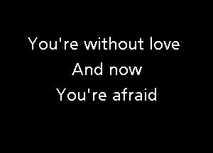 You're without love
And now

You're afraid