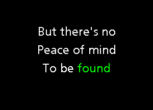 But there's no
Peace of mind

To be found