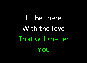 I'll be there
With the love

That will shelter
You
