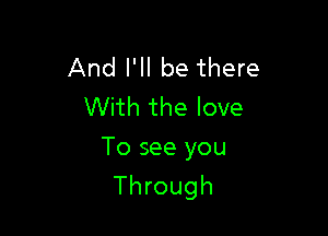 And I'll be there
With the love

To see you
Through