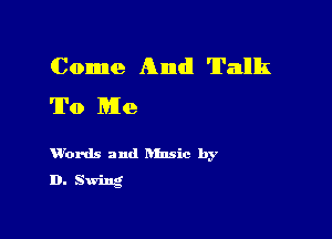 Come And Talk
To Me

H'onls' and nfmic by
D. Swing