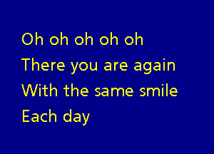 Oh oh oh oh oh
There you are again

With the same smile
Each day